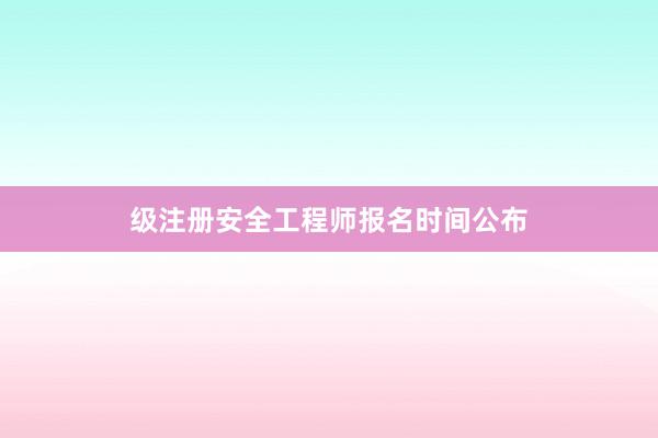 级注册安全工程师报名时间公布