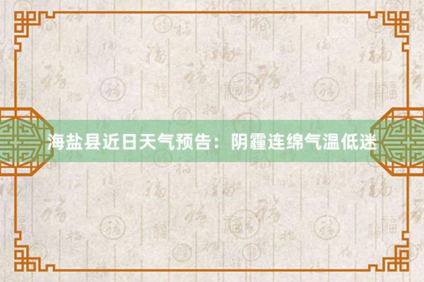 海盐县近日天气预告：阴霾连绵气温低迷