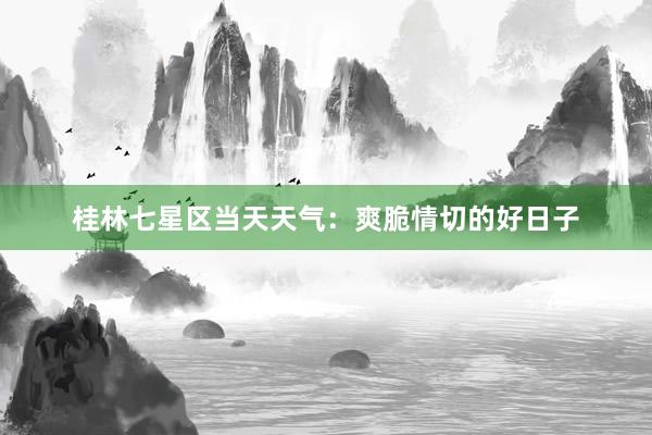 桂林七星区当天天气：爽脆情切的好日子