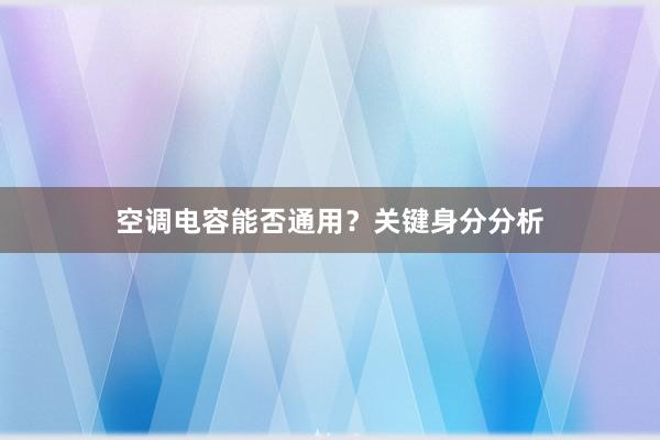 空调电容能否通用？关键身分分析