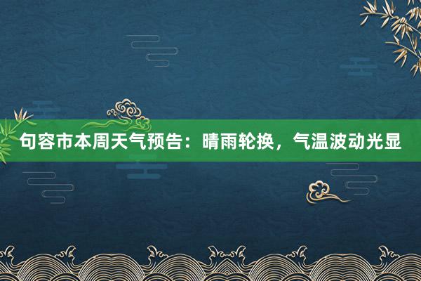 句容市本周天气预告：晴雨轮换，气温波动光显