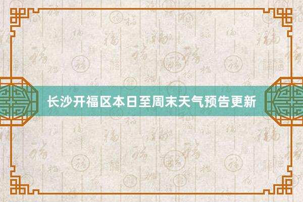 长沙开福区本日至周末天气预告更新