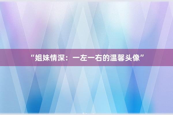 “姐妹情深：一左一右的温馨头像”